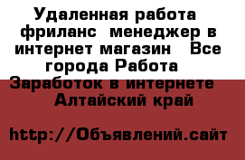 Удаленная работа, фриланс, менеджер в интернет-магазин - Все города Работа » Заработок в интернете   . Алтайский край